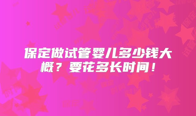 保定做试管婴儿多少钱大概？要花多长时间！