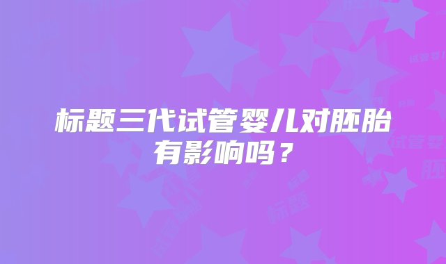 标题三代试管婴儿对胚胎有影响吗？