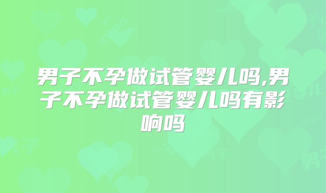 男子不孕做试管婴儿吗,男子不孕做试管婴儿吗有影响吗