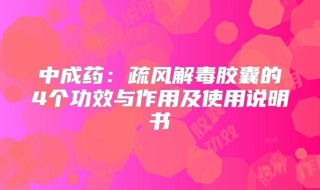 中成药：疏风解毒胶囊的4个功效与作用及使用说明书