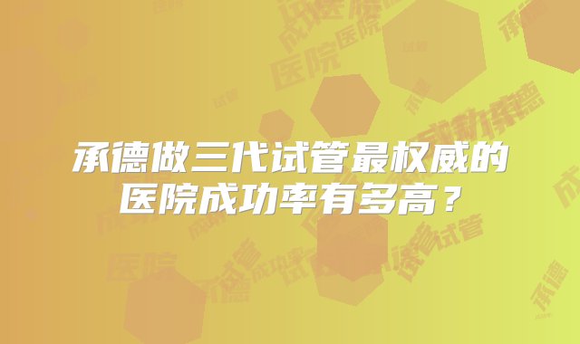 承德做三代试管最权威的医院成功率有多高？