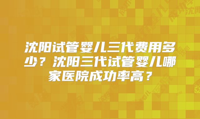 沈阳试管婴儿三代费用多少？沈阳三代试管婴儿哪家医院成功率高？