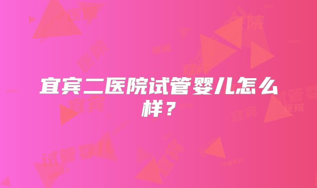 宜宾二医院试管婴儿怎么样？