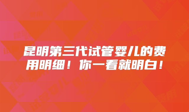 昆明第三代试管婴儿的费用明细！你一看就明白！