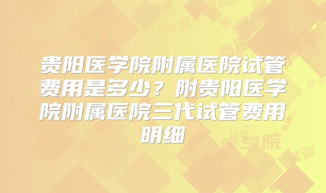 贵阳医学院附属医院试管费用是多少？附贵阳医学院附属医院三代试管费用明细