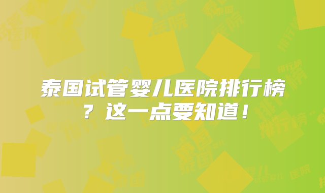 泰国试管婴儿医院排行榜？这一点要知道！