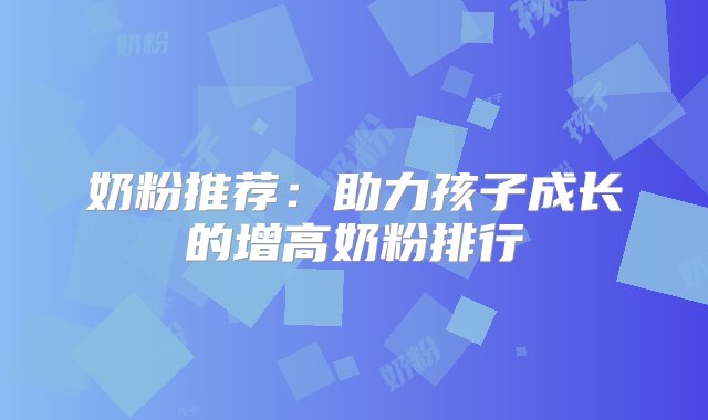 奶粉推荐：助力孩子成长的增高奶粉排行