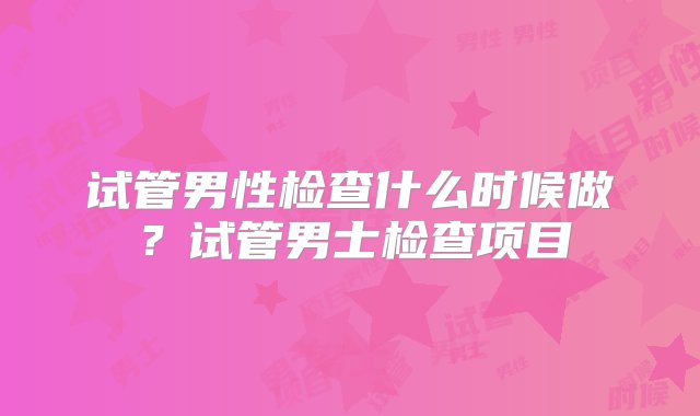 试管男性检查什么时候做？试管男士检查项目