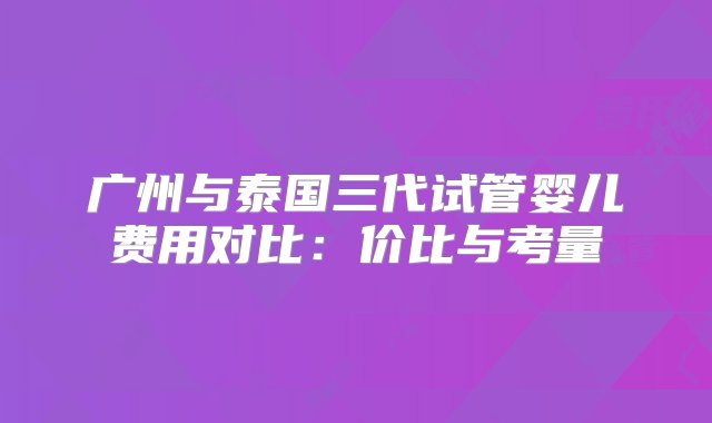 广州与泰国三代试管婴儿费用对比：价比与考量