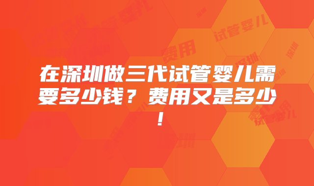 在深圳做三代试管婴儿需要多少钱？费用又是多少！