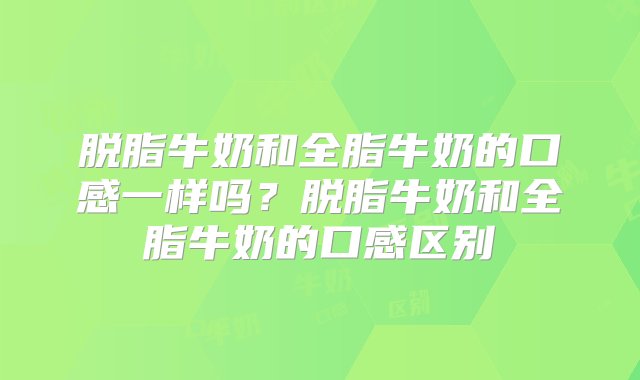 脱脂牛奶和全脂牛奶的口感一样吗？脱脂牛奶和全脂牛奶的口感区别