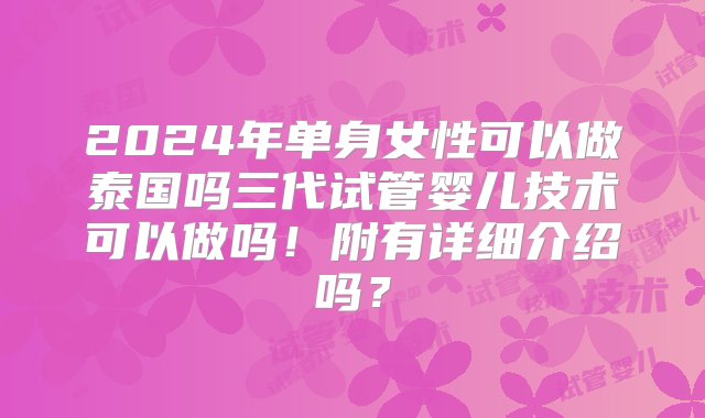 2024年单身女性可以做泰国吗三代试管婴儿技术可以做吗！附有详细介绍吗？