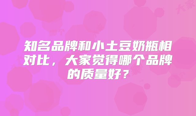 知名品牌和小土豆奶瓶相对比，大家觉得哪个品牌的质量好？