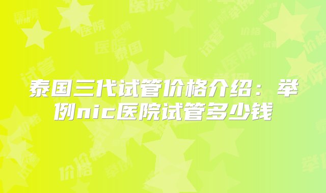 泰国三代试管价格介绍：举例nic医院试管多少钱