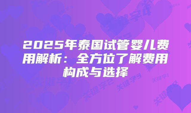 2025年泰国试管婴儿费用解析：全方位了解费用构成与选择