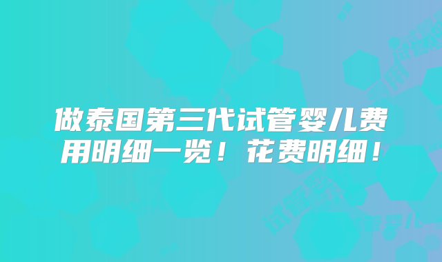 做泰国第三代试管婴儿费用明细一览！花费明细！