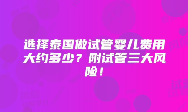 选择泰国做试管婴儿费用大约多少？附试管三大风险！