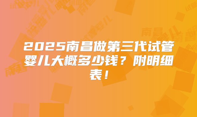 2025南昌做第三代试管婴儿大概多少钱？附明细表！