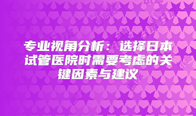 专业视角分析：选择日本试管医院时需要考虑的关键因素与建议