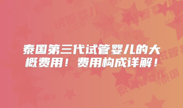 泰国第三代试管婴儿的大概费用！费用构成详解！