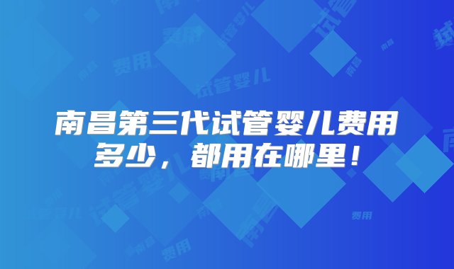 南昌第三代试管婴儿费用多少，都用在哪里！