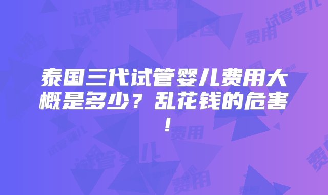 泰国三代试管婴儿费用大概是多少？乱花钱的危害！