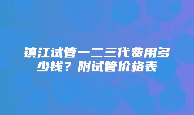 镇江试管一二三代费用多少钱？附试管价格表