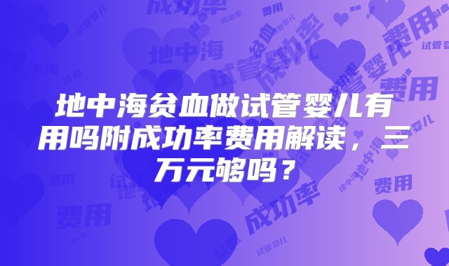 地中海贫血做试管婴儿有用吗附成功率费用解读，三万元够吗？