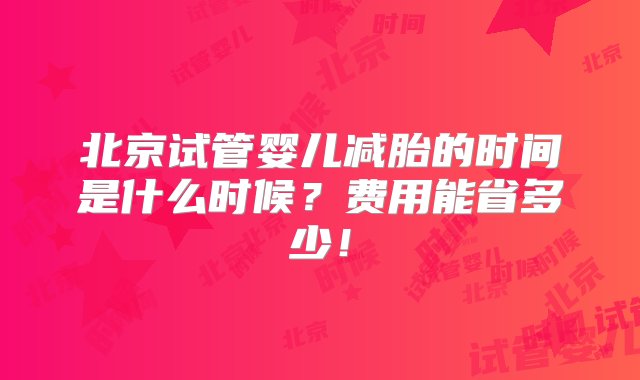 北京试管婴儿减胎的时间是什么时候？费用能省多少！