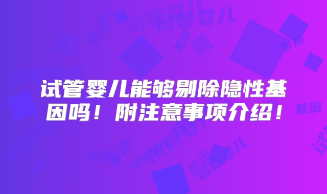 试管婴儿能够剔除隐性基因吗！附注意事项介绍！