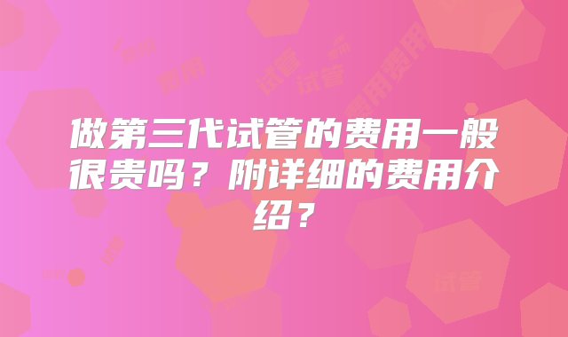 做第三代试管的费用一般很贵吗？附详细的费用介绍？