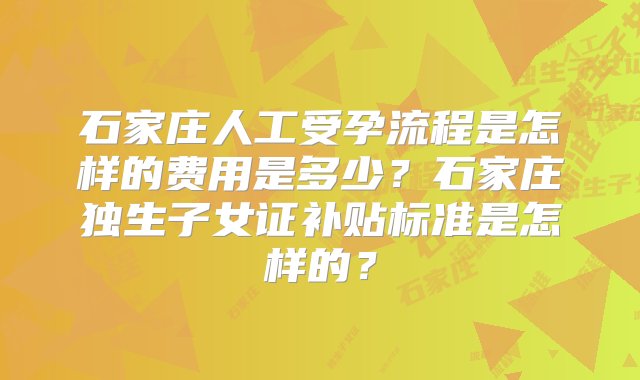 石家庄人工受孕流程是怎样的费用是多少？石家庄独生子女证补贴标准是怎样的？