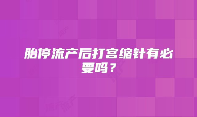 胎停流产后打宫缩针有必要吗？