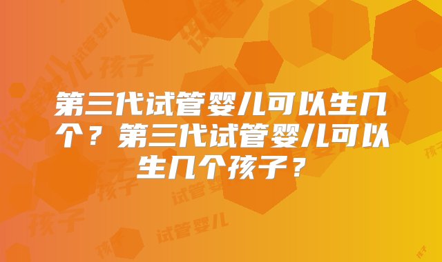 第三代试管婴儿可以生几个？第三代试管婴儿可以生几个孩子？