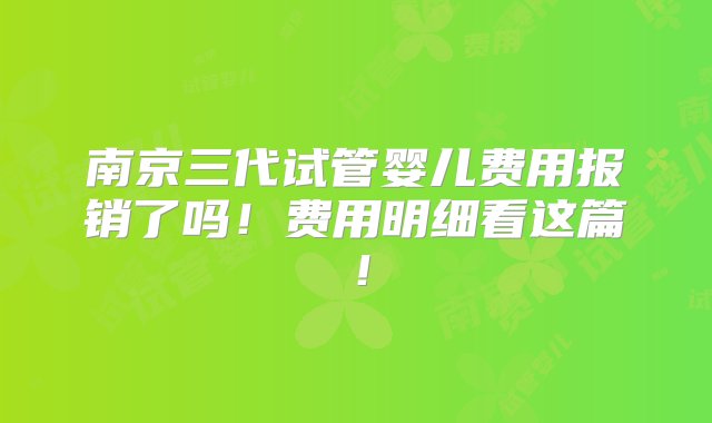 南京三代试管婴儿费用报销了吗！费用明细看这篇！