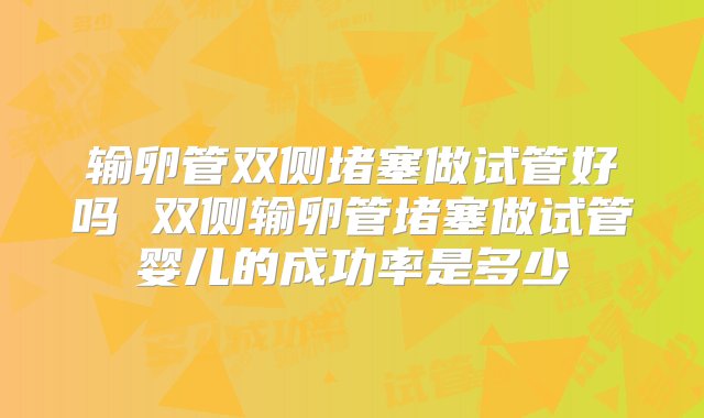 输卵管双侧堵塞做试管好吗 双侧输卵管堵塞做试管婴儿的成功率是多少