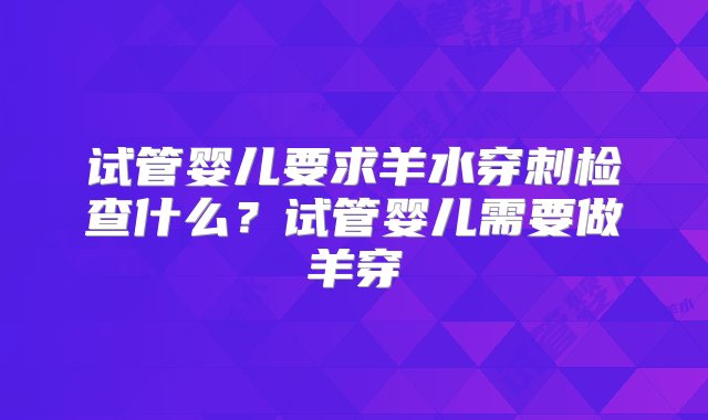 试管婴儿要求羊水穿刺检查什么？试管婴儿需要做羊穿