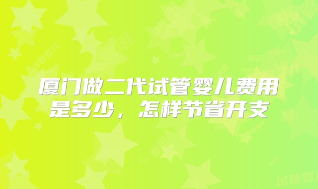 厦门做二代试管婴儿费用是多少，怎样节省开支