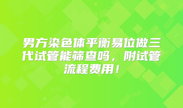 男方染色体平衡易位做三代试管能筛查吗，附试管流程费用！