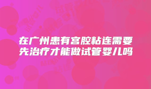 在广州患有宫腔粘连需要先治疗才能做试管婴儿吗