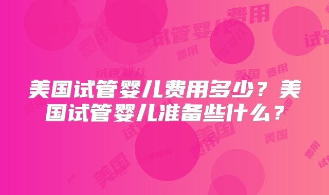 美国试管婴儿费用多少？美国试管婴儿准备些什么？