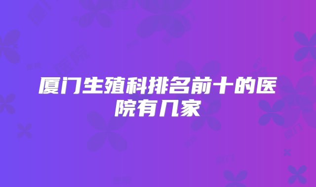 厦门生殖科排名前十的医院有几家