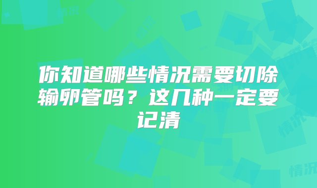 你知道哪些情况需要切除输卵管吗？这几种一定要记清