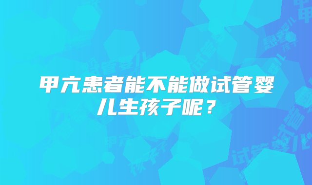 甲亢患者能不能做试管婴儿生孩子呢？