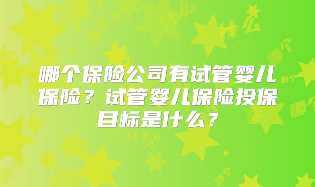 哪个保险公司有试管婴儿保险？试管婴儿保险投保目标是什么？