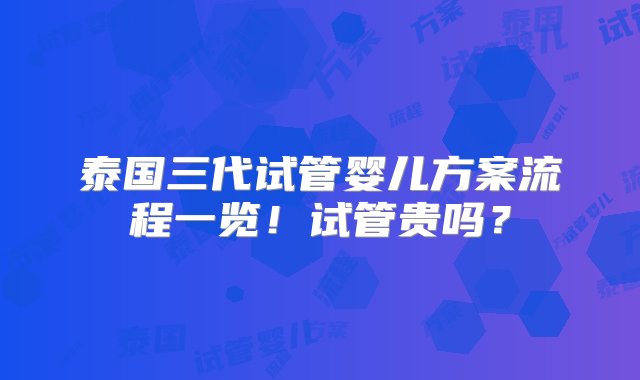 泰国三代试管婴儿方案流程一览！试管贵吗？