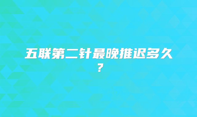 五联第二针最晚推迟多久？