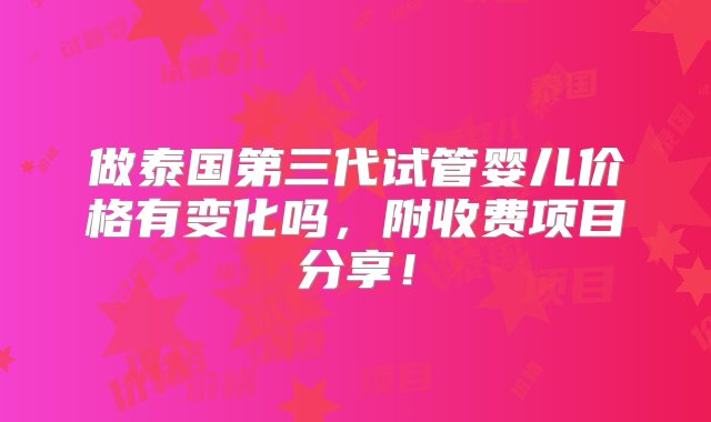 做泰国第三代试管婴儿价格有变化吗，附收费项目分享！