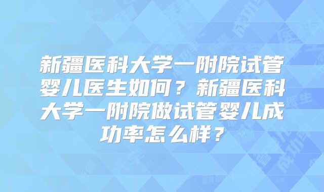 新疆医科大学一附院试管婴儿医生如何？新疆医科大学一附院做试管婴儿成功率怎么样？