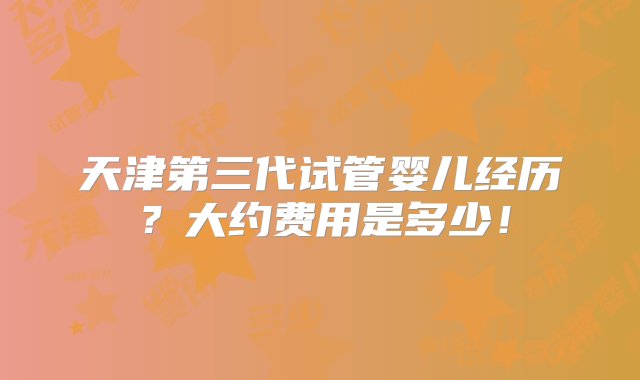 天津第三代试管婴儿经历？大约费用是多少！